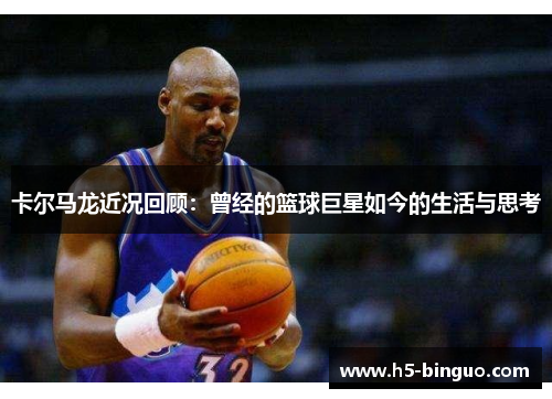 卡尔马龙近况回顾：曾经的篮球巨星如今的生活与思考