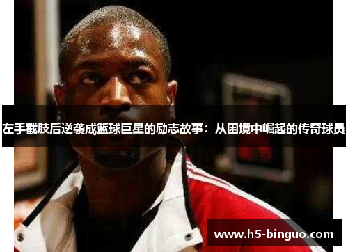 左手截肢后逆袭成篮球巨星的励志故事：从困境中崛起的传奇球员