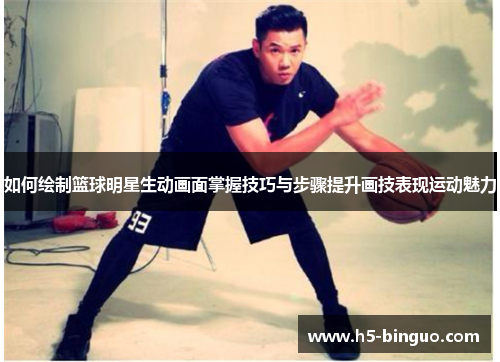 如何绘制篮球明星生动画面掌握技巧与步骤提升画技表现运动魅力
