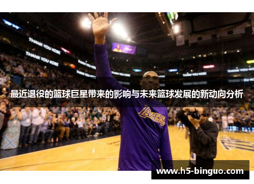 最近退役的篮球巨星带来的影响与未来篮球发展的新动向分析