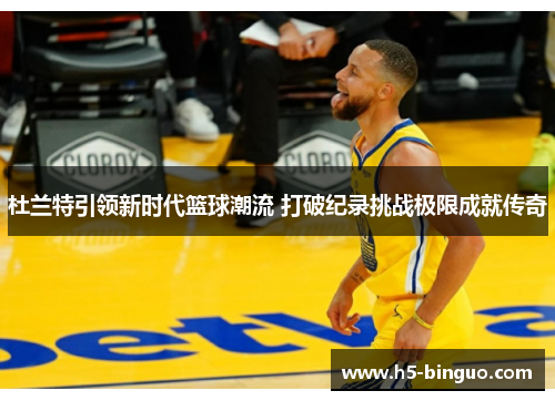 杜兰特引领新时代篮球潮流 打破纪录挑战极限成就传奇