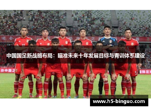 中国国足新战略布局：瞄准未来十年发展目标与青训体系建设