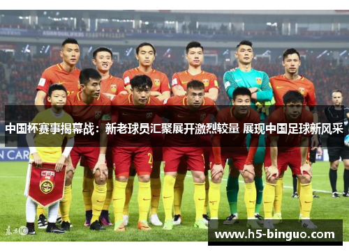 中国杯赛事揭幕战：新老球员汇聚展开激烈较量 展现中国足球新风采
