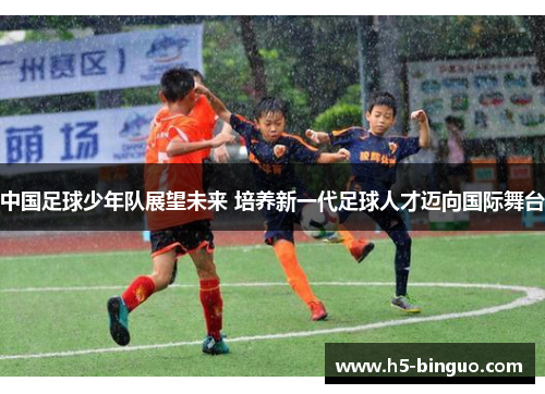 中国足球少年队展望未来 培养新一代足球人才迈向国际舞台