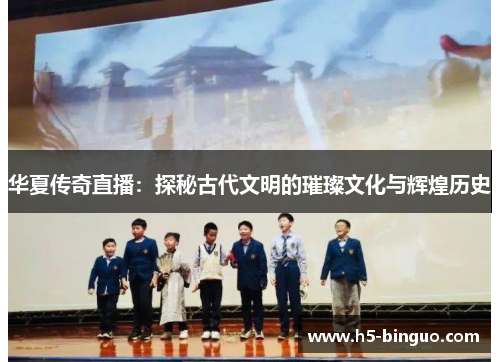 华夏传奇直播：探秘古代文明的璀璨文化与辉煌历史